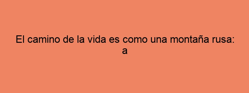 El Camino De La Vida Es Como Una Montaña Rusa: A Veces Subes, A Veces Bajas, Y Otras Veces Simplemente Te Agarras Fuerte Y Disfrutas Del Viaje.