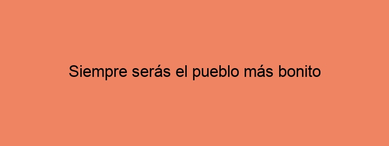 Siempre Serás El Pueblo Más Bonito